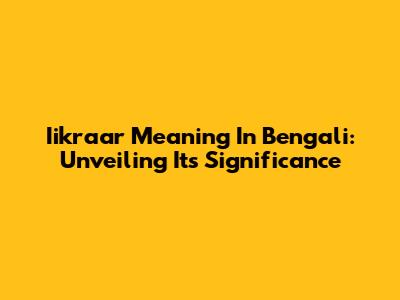 Iikraar Meaning In Bengali: Unveiling Its Significance