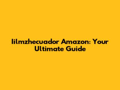 Iilmzhecuador Amazon: Your Ultimate Guide