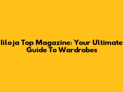 Iiloja Top Magazine: Your Ultimate Guide To Wardrobes