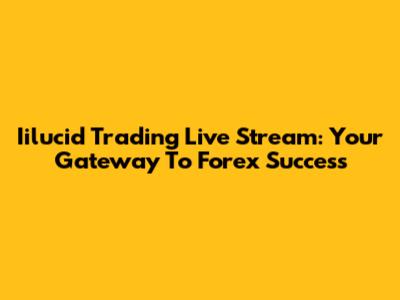 Iilucid Trading Live Stream: Your Gateway To Forex Success