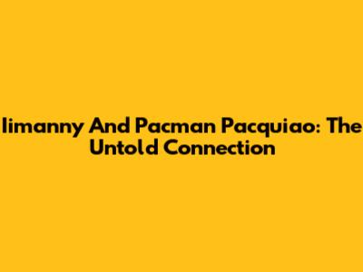 Iimanny And Pacman Pacquiao: The Untold Connection