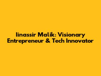 Iinassir Malik: Visionary Entrepreneur & Tech Innovator