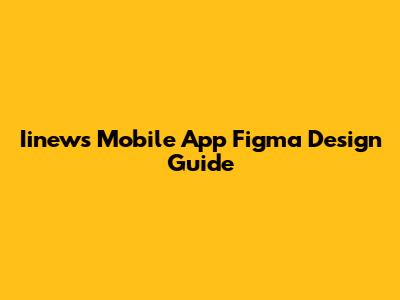Iinews Mobile App Figma Design Guide