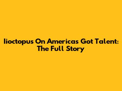 Iioctopus On America's Got Talent: The Full Story