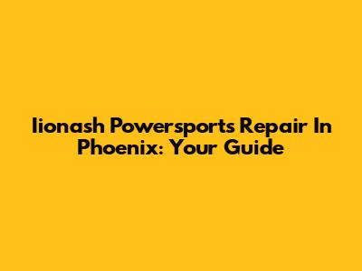 Iionash Powersports Repair In Phoenix: Your Guide