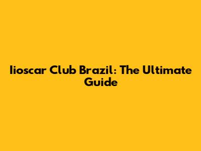 Iioscar Club Brazil: The Ultimate Guide