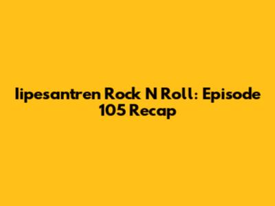 Iipesantren Rock N Roll: Episode 105 Recap