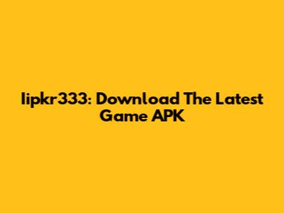 Iipkr333: Download The Latest Game APK