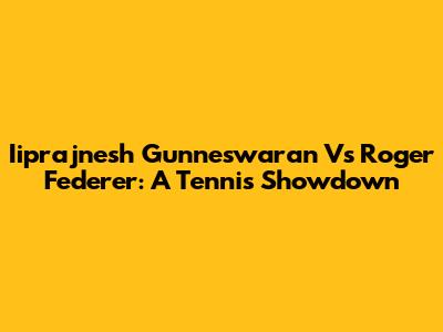 Iiprajnesh Gunneswaran Vs Roger Federer: A Tennis Showdown