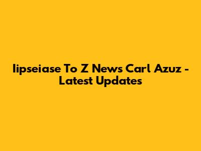 Iipseiase To Z News Carl Azuz - Latest Updates