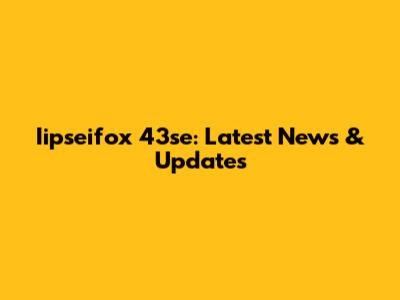 Iipseifox 43se: Latest News & Updates