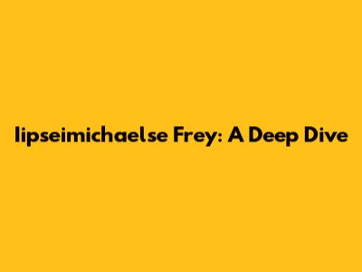 Iipseimichaelse Frey: A Deep Dive