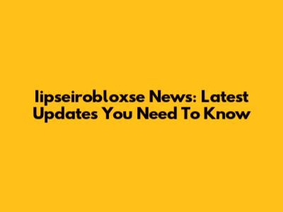 Iipseirobloxse News: Latest Updates You Need To Know