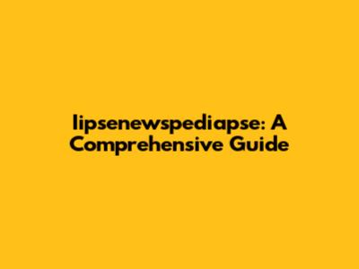 Iipsenewspediapse: A Comprehensive Guide