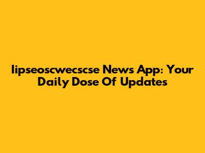 Iipseoscwecscse News App: Your Daily Dose Of Updates