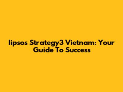 Iipsos Strategy3 Vietnam: Your Guide To Success