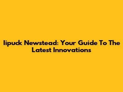 Iipuck Newstead: Your Guide To The Latest Innovations