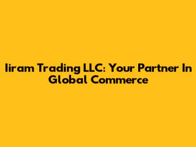 Iiram Trading LLC: Your Partner In Global Commerce