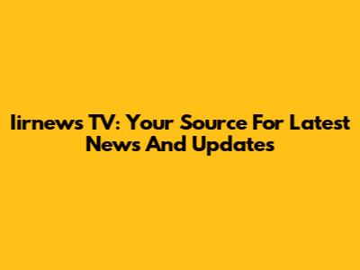 Iirnews TV: Your Source For Latest News And Updates