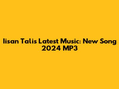 Iisan Tali's Latest Music: New Song 2024 MP3