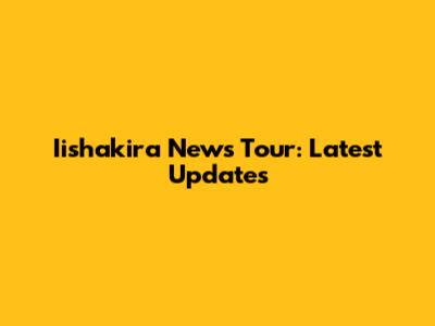 Iishakira News Tour: Latest Updates