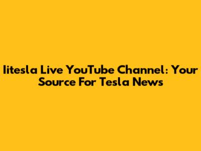Iitesla Live YouTube Channel: Your Source For Tesla News