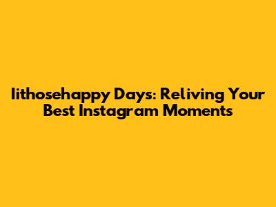 Iithosehappy Days: Reliving Your Best Instagram Moments