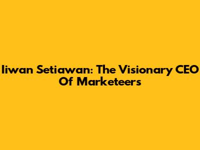 Iiwan Setiawan: The Visionary CEO Of Marketeers