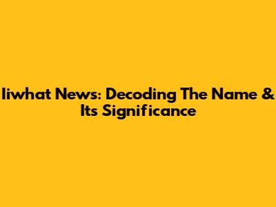 Iiwhat News: Decoding The Name & Its Significance