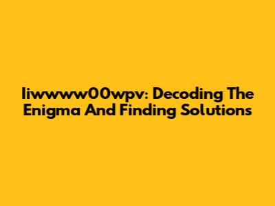 Iiwwww00wpv: Decoding The Enigma And Finding Solutions