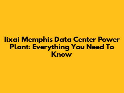 Iixai Memphis Data Center Power Plant: Everything You Need To Know