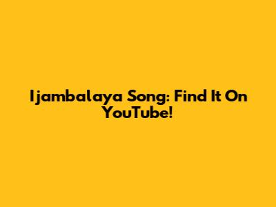 Ijambalaya Song: Find It On YouTube!