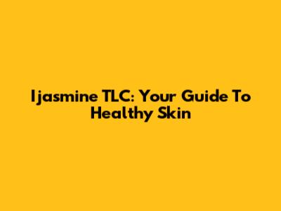 Ijasmine TLC: Your Guide To Healthy Skin
