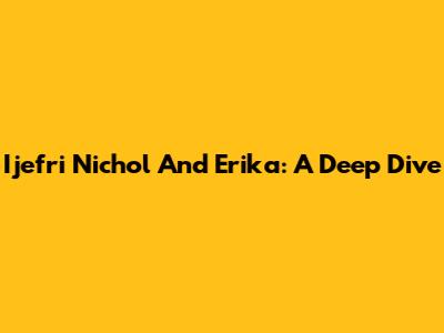 Ijefri Nichol And Erika: A Deep Dive