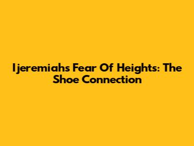Ijeremiah's Fear Of Heights: The Shoe Connection