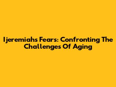 Ijeremiah's Fears: Confronting The Challenges Of Aging