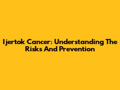Ijertok Cancer: Understanding The Risks And Prevention