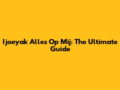 Ijoeyak Alles Op Mij: The Ultimate Guide