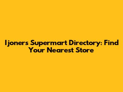 Ijoners Supermart Directory: Find Your Nearest Store
