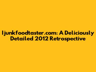 Ijunkfoodtaster.com: A Deliciously Detailed 2012 Retrospective
