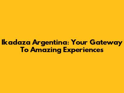 Ikadaza Argentina: Your Gateway To Amazing Experiences
