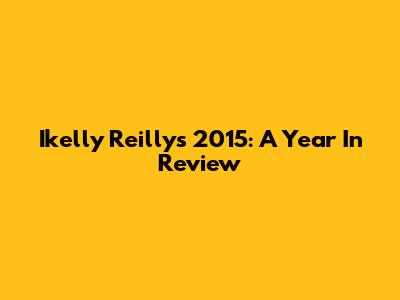 Ikelly Reilly's 2015: A Year In Review