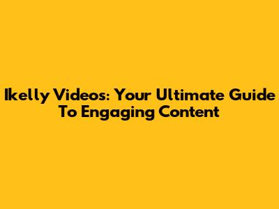 Ikelly Videos: Your Ultimate Guide To Engaging Content