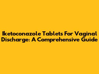 Iketoconazole Tablets For Vaginal Discharge: A Comprehensive Guide