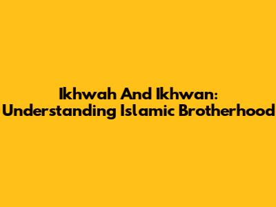 Ikhwah And Ikhwan: Understanding Islamic Brotherhood