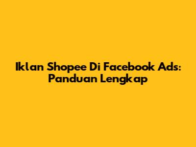 Iklan Shopee Di Facebook Ads: Panduan Lengkap