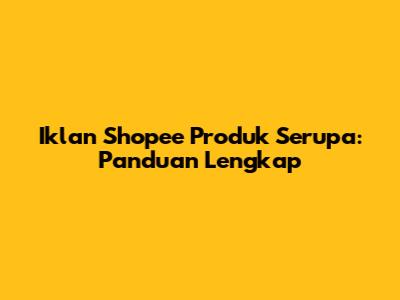 Iklan Shopee Produk Serupa: Panduan Lengkap