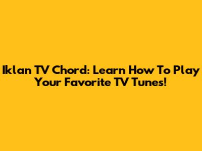 Iklan TV Chord: Learn How To Play Your Favorite TV Tunes!