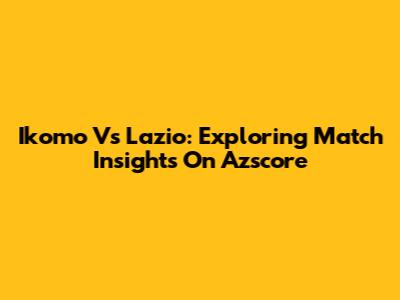 Ikomo Vs Lazio: Exploring Match Insights On Azscore