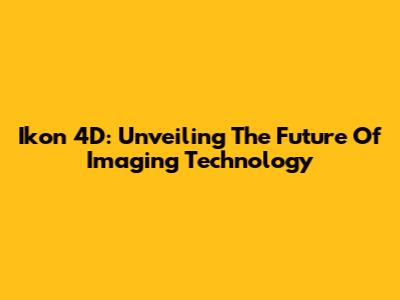 Ikon 4D: Unveiling The Future Of Imaging Technology